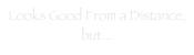 Looks Good From a Distance, but...