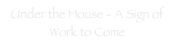 Under the House - A Sign of Work to Come